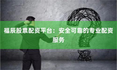 福辰股票配资平台：安全可靠的专业配资服务