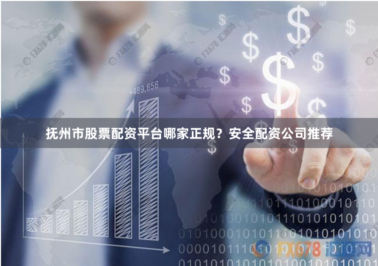 抚州市股票配资平台哪家正规？安全配资公司推荐