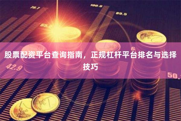 股票配资平台查询指南，正规杠杆平台排名与选择技巧