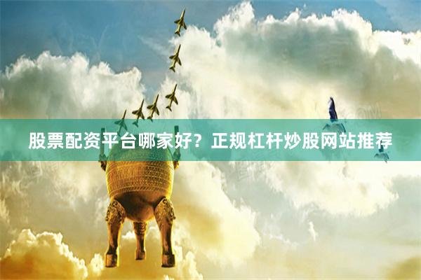 股票配资平台哪家好？正规杠杆炒股网站推荐
