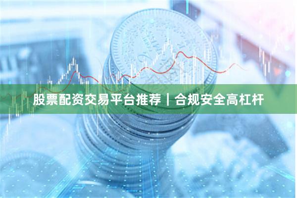 股票配资交易平台推荐｜合规安全高杠杆