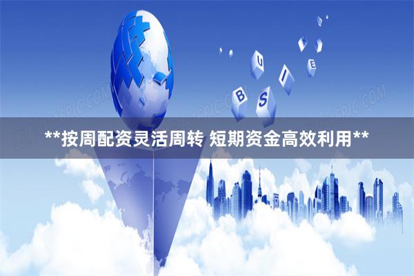 **按周配资灵活周转 短期资金高效利用**