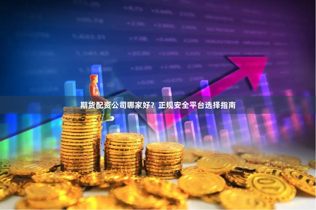 期货配资公司哪家好？正规安全平台选择指南