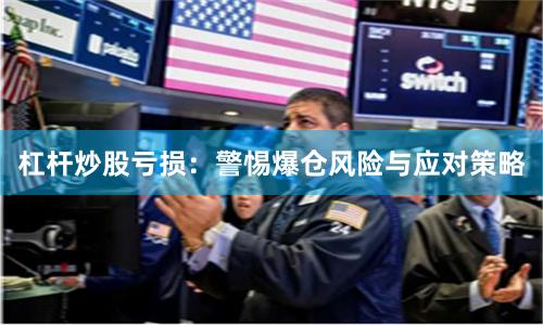 杠杆炒股亏损：警惕爆仓风险与应对策略