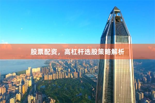 股票配资，高杠杆选股策略解析