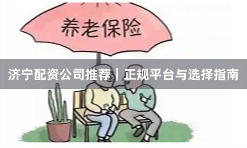 济宁配资公司推荐｜正规平台与选择指南