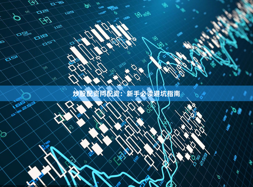 炒股配资问配资：新手必读避坑指南