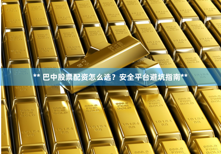 ** 巴中股票配资怎么选？安全平台避坑指南**