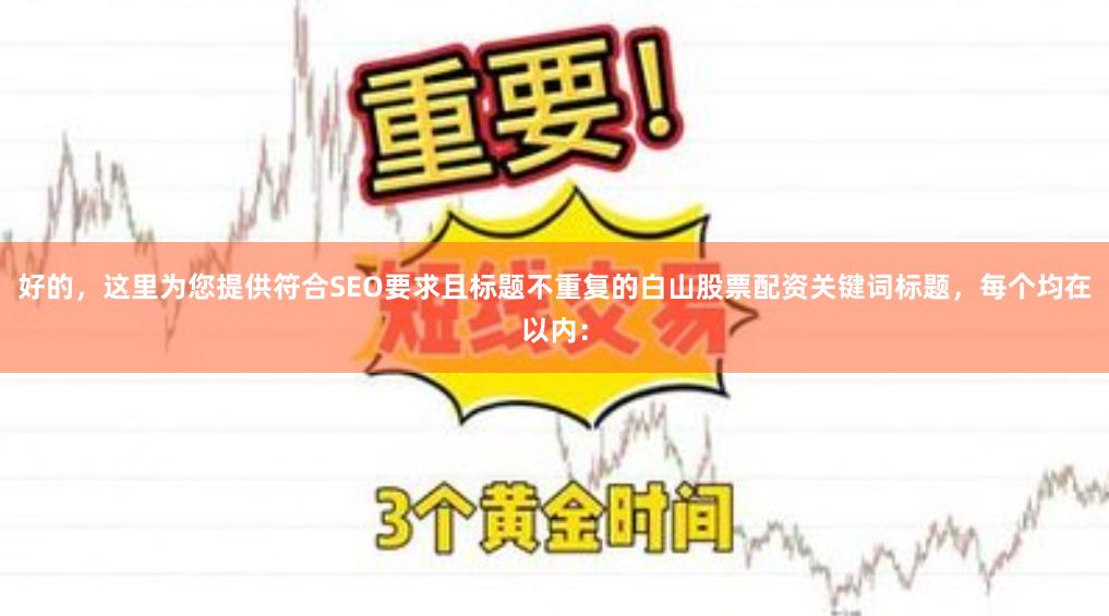 好的，这里为您提供符合SEO要求且标题不重复的白山股票配资关键词标题，每个均在以内：